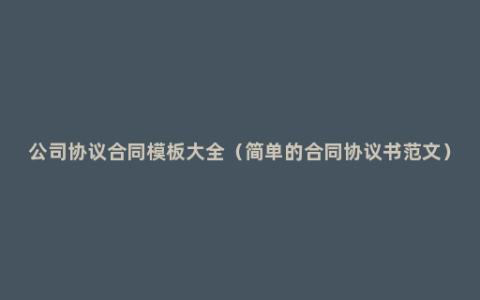 公司协议合同模板大全（简单的合同协议书范文）
