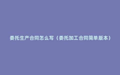 委托生产合同怎么写（委托加工合同简单版本）