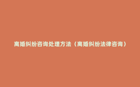 离婚纠纷咨询处理方法（离婚纠纷法律咨询）