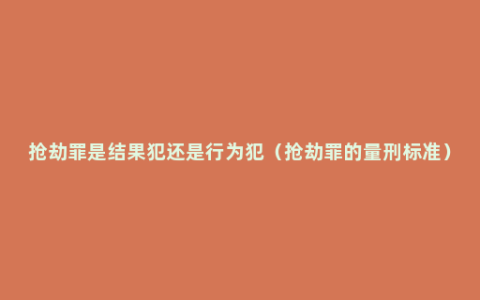 抢劫罪是结果犯还是行为犯（抢劫罪的量刑标准）