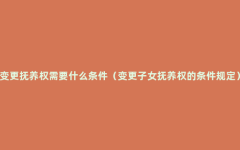 变更抚养权需要什么条件（变更子女抚养权的条件规定）