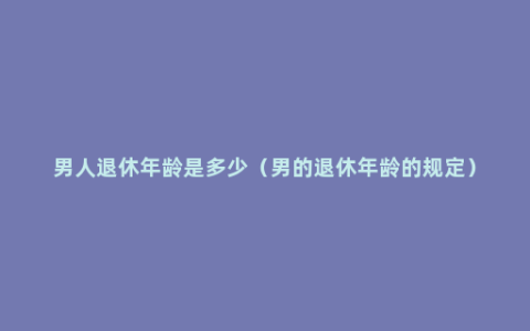 男人退休年龄是多少（男的退休年龄的规定）