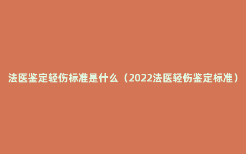法医鉴定轻伤标准是什么（2022法医轻伤鉴定标准）