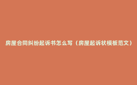 房屋合同纠纷起诉书怎么写（房屋起诉状模板范文）