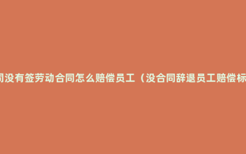 公司没有签劳动合同怎么赔偿员工（没合同辞退员工赔偿标准）