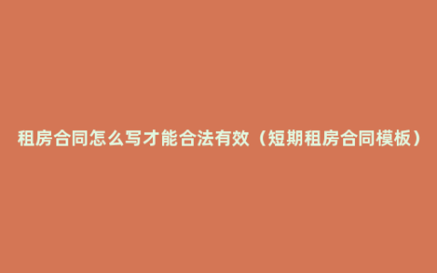 租房合同怎么写才能合法有效（短期租房合同模板）