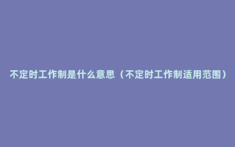 不定时工作制是什么意思（不定时工作制适用范围）