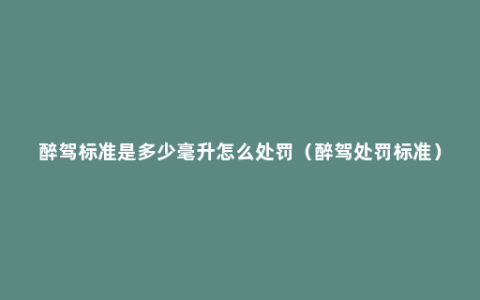 醉驾标准是多少毫升怎么处罚（醉驾处罚标准）