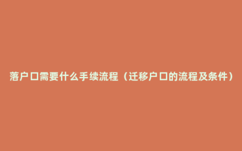 落户口需要什么手续流程（迁移户口的流程及条件）