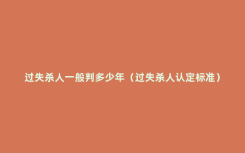 过失杀人一般判多少年（过失杀人认定标准）