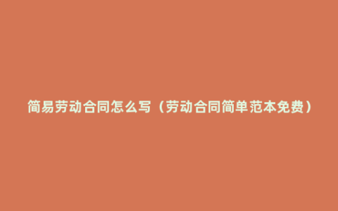 简易劳动合同怎么写（劳动合同简单范本免费）