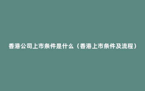 香港公司上市条件是什么（香港上市条件及流程）