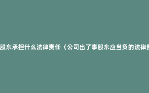 公司股东承担什么法律责任（公司出了事股东应当负的法律责任）