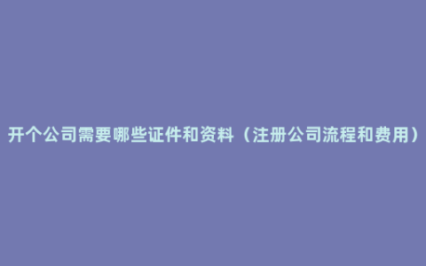 开个公司需要哪些证件和资料（注册公司流程和费用）