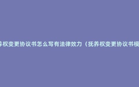 抚养权变更协议书怎么写有法律效力（抚养权变更协议书模板）