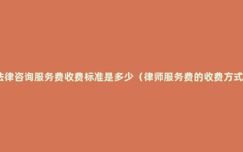法律咨询服务费收费标准是多少（律师服务费的收费方式）