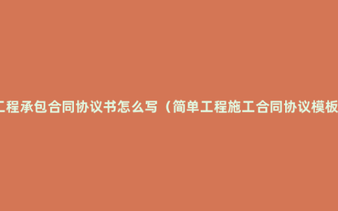 工程承包合同协议书怎么写（简单工程施工合同协议模板）
