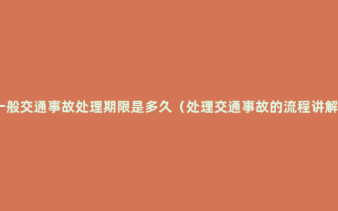 一般交通事故处理期限是多久（处理交通事故的流程讲解）