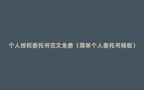 个人授权委托书范文免费（简单个人委托书模板）