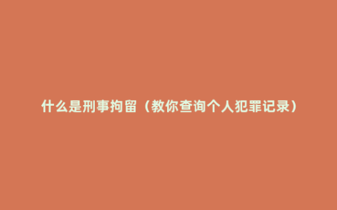 什么是刑事拘留（教你查询个人犯罪记录）