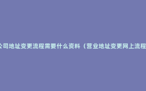 公司地址变更流程需要什么资料（营业地址变更网上流程）