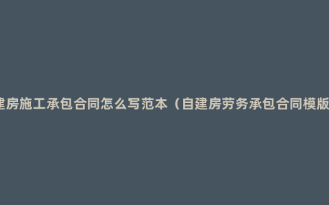 建房施工承包合同怎么写范本（自建房劳务承包合同模版）