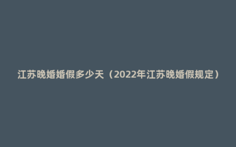 江苏晚婚婚假多少天（2022年江苏晚婚假规定）