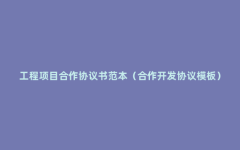 工程项目合作协议书范本（合作开发协议模板）