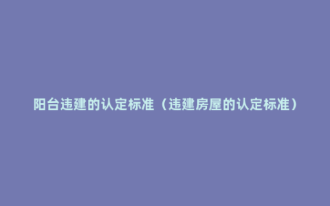 阳台违建的认定标准（违建房屋的认定标准）