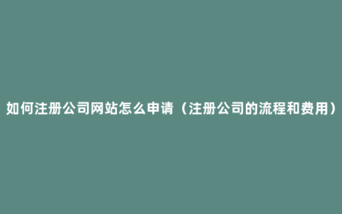 如何注册公司网站怎么申请（注册公司的流程和费用）