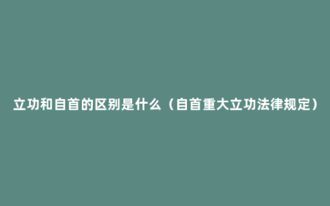 立功和自首的区别是什么（自首重大立功法律规定）