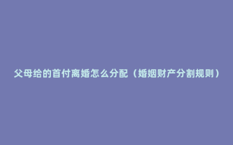 父母给的首付离婚怎么分配（婚姻财产分割规则）
