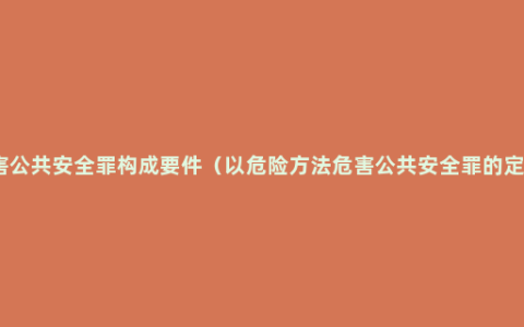 危害公共安全罪构成要件（以危险方法危害公共安全罪的定义）