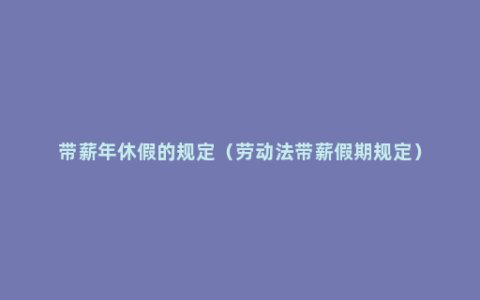 带薪年休假的规定（劳动法带薪假期规定）