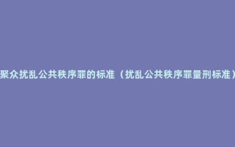 聚众扰乱公共秩序罪的标准（扰乱公共秩序罪量刑标准）