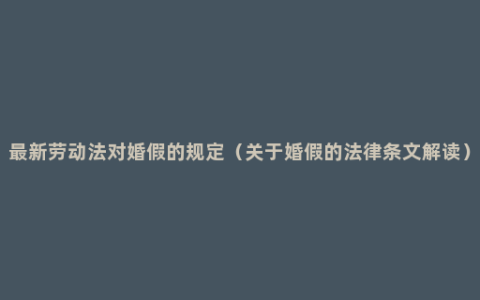 最新劳动法对婚假的规定（关于婚假的法律条文解读）
