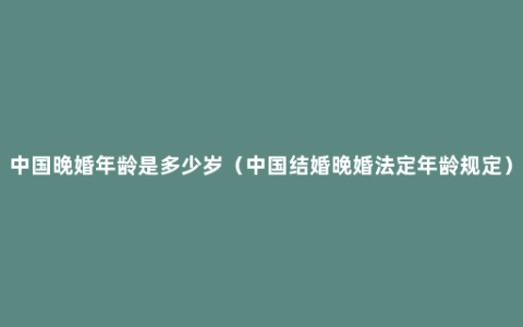 中国晚婚年龄是多少岁（中国结婚晚婚法定年龄规定）
