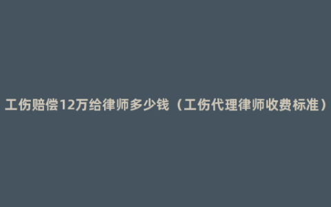 工伤赔偿12万给律师多少钱（工伤代理律师收费标准）