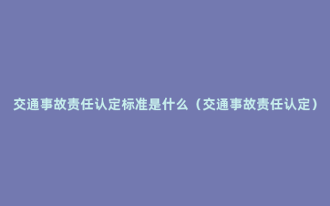 交通事故责任认定标准是什么（交通事故责任认定）