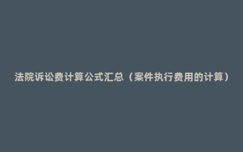 法院诉讼费计算公式汇总（案件执行费用的计算）