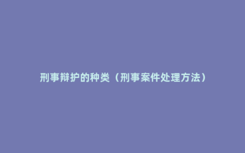 刑事辩护的种类（刑事案件处理方法）