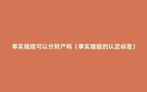事实婚姻可以分财产吗（事实婚姻的认定标准）