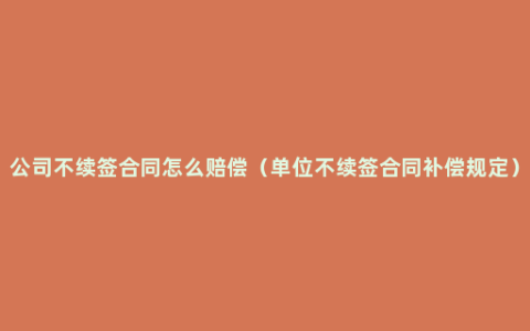 公司不续签合同怎么赔偿（单位不续签合同补偿规定）