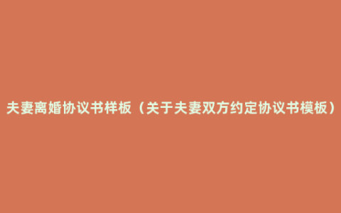 夫妻离婚协议书样板（关于夫妻双方约定协议书模板）