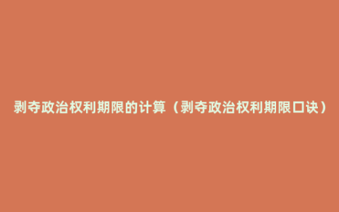 剥夺政治权利期限的计算（剥夺政治权利期限口诀）