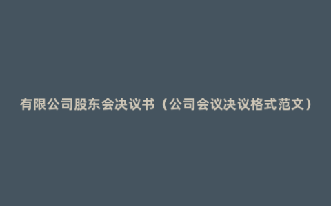 有限公司股东会决议书（公司会议决议格式范文）