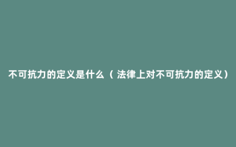 不可抗力的定义是什么（ 法律上对不可抗力的定义）