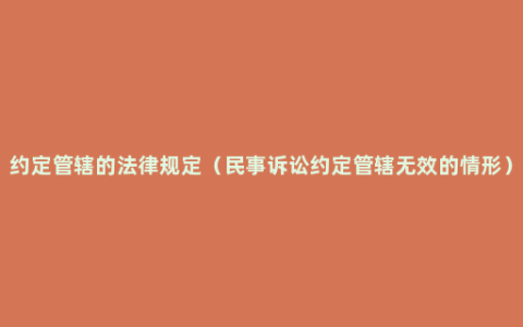 约定管辖的法律规定（民事诉讼约定管辖无效的情形）