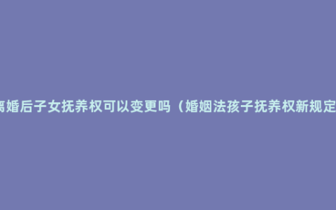 离婚后子女抚养权可以变更吗（婚姻法孩子抚养权新规定）