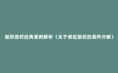 版权侵权经典案例解析（关于侵犯版权的案件分解）